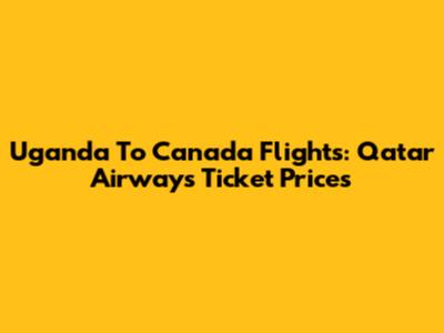 Uganda To Canada Flights: Qatar Airways Ticket Prices
