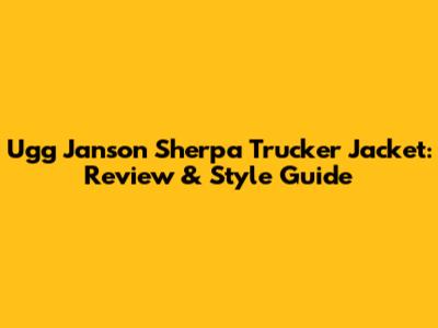 Ugg Janson Sherpa Trucker Jacket: Review & Style Guide