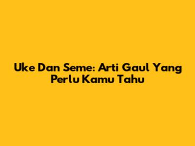 Uke Dan Seme: Arti Gaul Yang Perlu Kamu Tahu