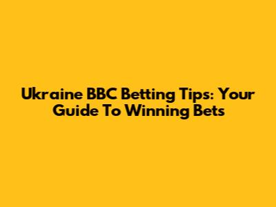 Ukraine BBC Betting Tips: Your Guide To Winning Bets
