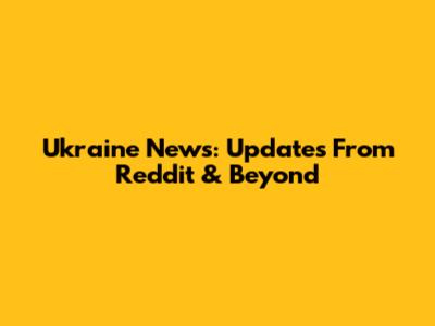 Ukraine News: Updates From Reddit & Beyond