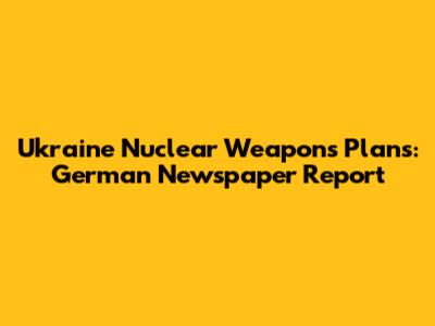 Ukraine Nuclear Weapons Plans: German Newspaper Report