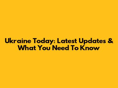 Ukraine Today: Latest Updates & What You Need To Know