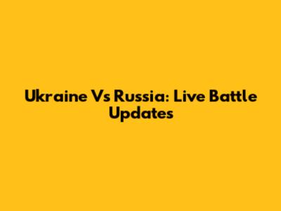 Ukraine Vs Russia: Live Battle Updates