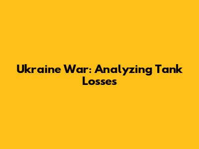 Ukraine War: Analyzing Tank Losses
