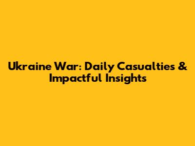 Ukraine War: Daily Casualties & Impactful Insights