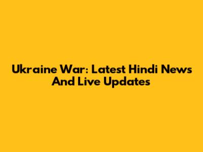 Ukraine War: Latest Hindi News And Live Updates