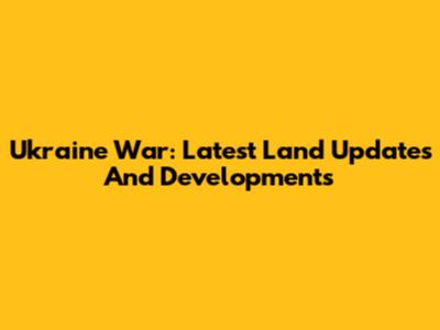 Ukraine War: Latest Land Updates And Developments