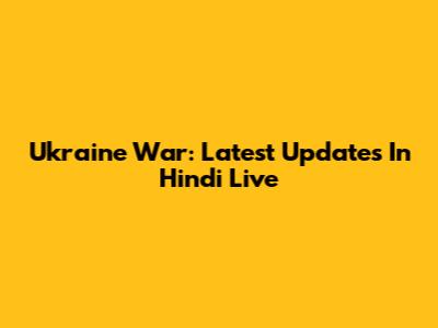 Ukraine War: Latest Updates In Hindi Live