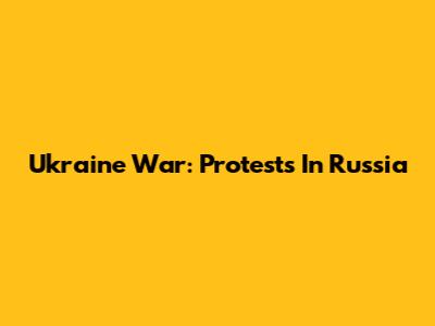 Ukraine War: Protests In Russia