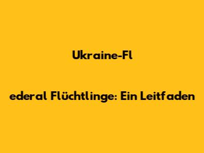 Ukraine-Flederal Flüchtlinge: Ein Leitfaden