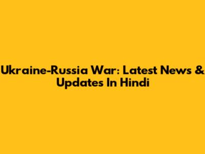 Ukraine-Russia War: Latest News & Updates In Hindi