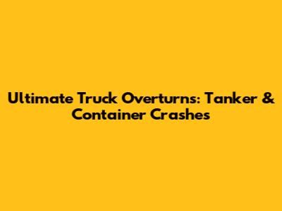 Ultimate Truck Overturns: Tanker & Container Crashes
