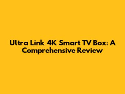 Ultra Link 4K Smart TV Box: A Comprehensive Review