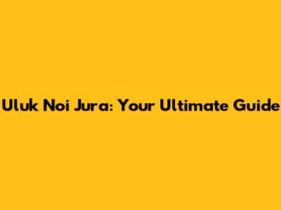 Uluk Noi Jura: Your Ultimate Guide