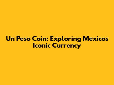 Un Peso Coin: Exploring Mexico's Iconic Currency