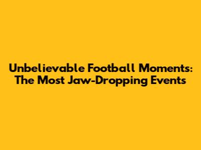 Unbelievable Football Moments: The Most Jaw-Dropping Events