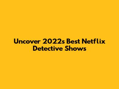Uncover 2022's Best Netflix Detective Shows