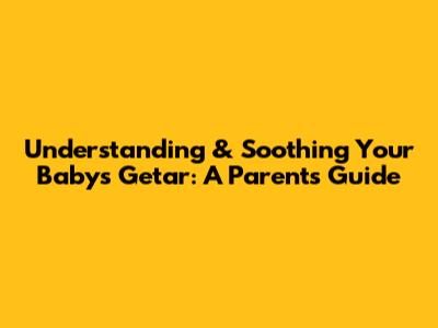 Understanding & Soothing Your Baby's Getar: A Parent's Guide