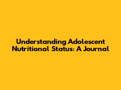 Understanding Adolescent Nutritional Status: A Journal