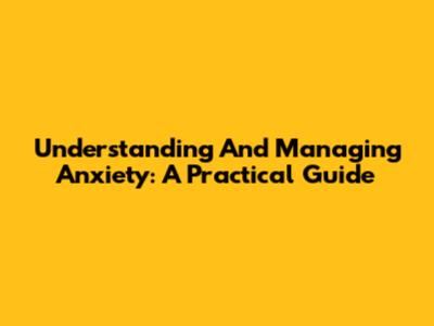 Understanding And Managing Anxiety: A Practical Guide