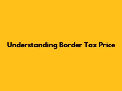 Understanding Border Tax Price