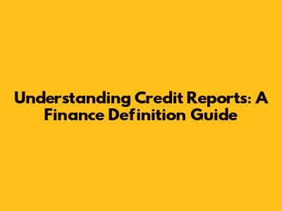 Understanding Credit Reports: A Finance Definition Guide