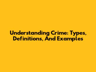 Understanding Crime: Types, Definitions, And Examples