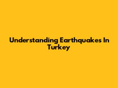 Understanding Earthquakes In Turkey