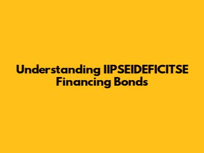 Understanding IIPSEIDEFICITSE Financing Bonds