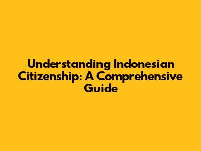 Understanding Indonesian Citizenship: A Comprehensive Guide