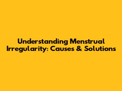 Understanding Menstrual Irregularity: Causes & Solutions