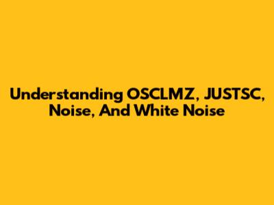 Understanding OSCLMZ, JUSTSC, Noise, And White Noise