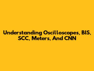 Understanding Oscilloscopes, BIS, SCC, Meters, And CNN