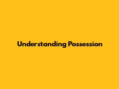 Understanding Possession