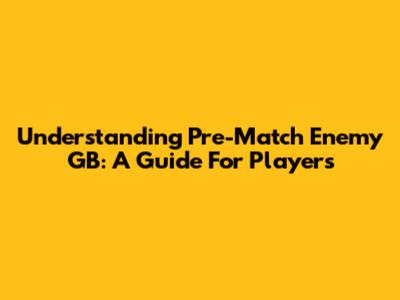 Understanding Pre-Match Enemy GB: A Guide For Players
