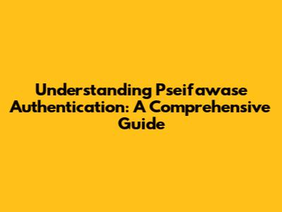 Understanding Pseifawase Authentication: A Comprehensive Guide