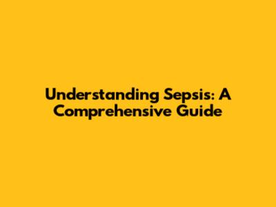 Understanding Sepsis: A Comprehensive Guide