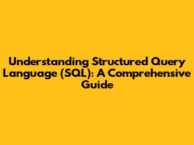 Understanding Structured Query Language (SQL): A Comprehensive Guide
