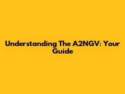 Understanding The A2NGV: Your Guide