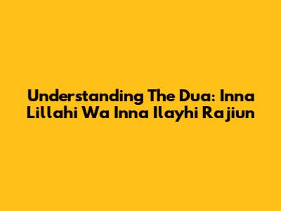 Understanding The Dua: Inna Lillahi Wa Inna Ilayhi Raji'un