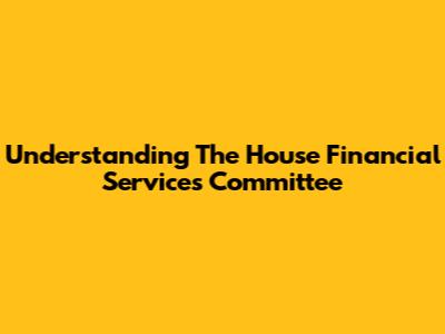 Understanding The House Financial Services Committee