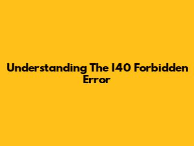 Understanding The I40 Forbidden Error