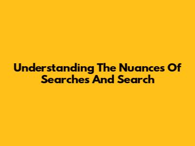 Understanding The Nuances Of 'Searches' And 'Search'