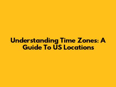 Understanding Time Zones: A Guide To US Locations