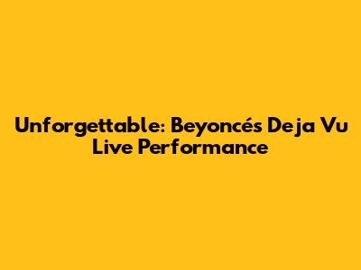 Unforgettable: Beyoncé's Deja Vu Live Performance
