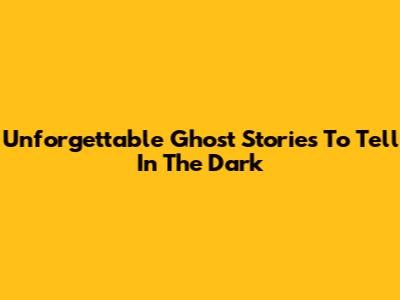 Unforgettable Ghost Stories To Tell In The Dark