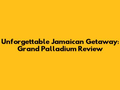 Unforgettable Jamaican Getaway: Grand Palladium Review
