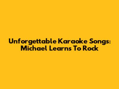 Unforgettable Karaoke Songs: Michael Learns To Rock