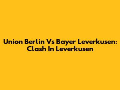 Union Berlin Vs Bayer Leverkusen: Clash In Leverkusen
